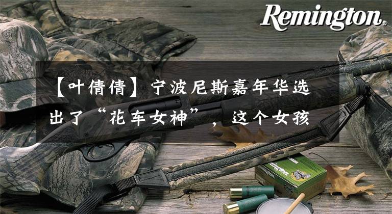 【叶倩倩】宁波尼斯嘉年华选出了“花车女神”,这个女孩将代表宁波成为旅游大使。