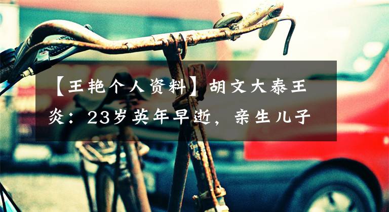 【王艳个人资料】胡文大泰王炎:23岁英年早逝,亲生儿子叛逆,继子和她像朋友一样相处。