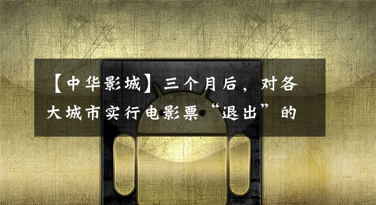 【中华影城】三个月后,对各大城市实行电影票“退出”的情况进行了盘点
