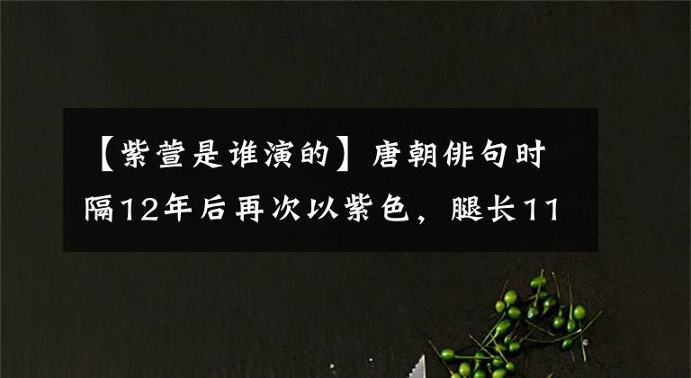 【紫萱是谁演的】唐朝俳句时隔12年后再次以紫色，腿长115，令人羡慕。网民：梦想仙剑3