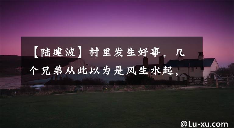 【陆建波】村里发生好事,几个兄弟从此以为是风生水起,怎么竟已经上了圈套。
