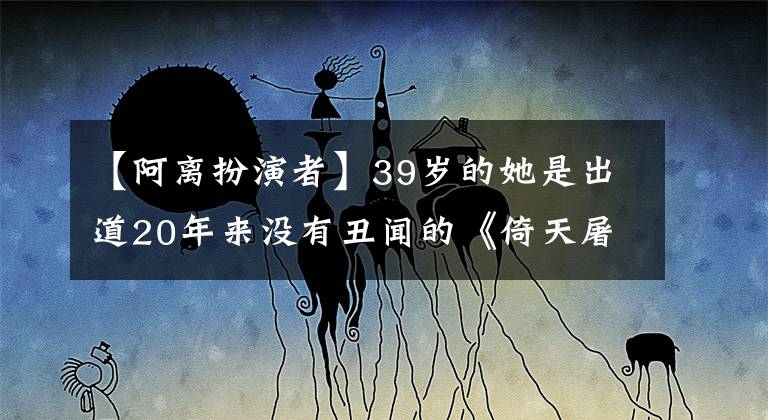 【阿离扮演者】39岁的她是出道20年来没有丑闻的《倚天屠龙记》中的阿里