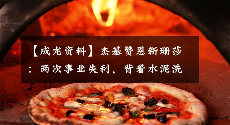 【成龙资料】杰基赞恩新珊莎:两次事业失利,背着水泥洗碗,坐飞机读不了文章,开了个玩笑。