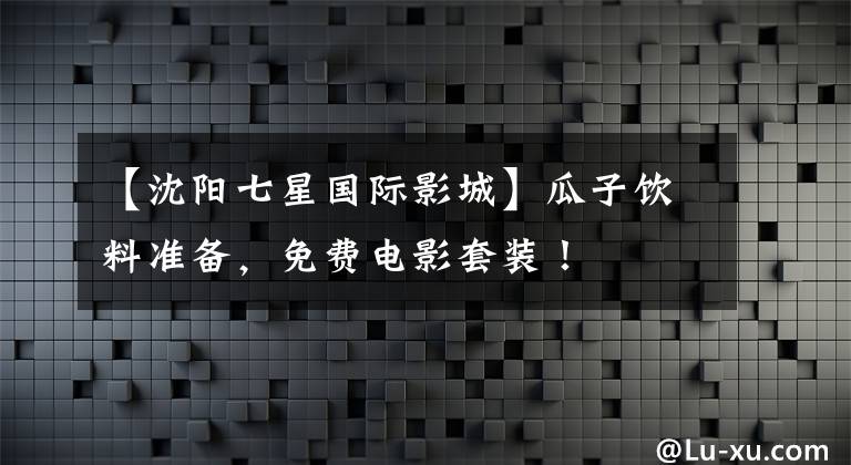 【沈阳七星国际影城】瓜子饮料准备，免费电影套装！