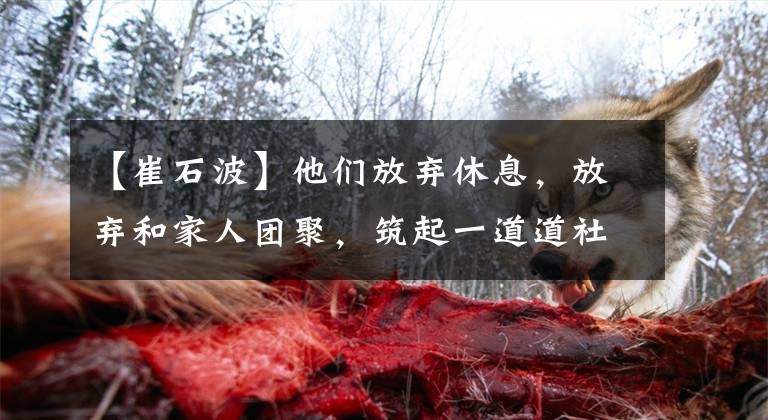 【崔石波】他们放弃休息，放弃和家人团聚，筑起一道道社区疫情防控“隔离墙”