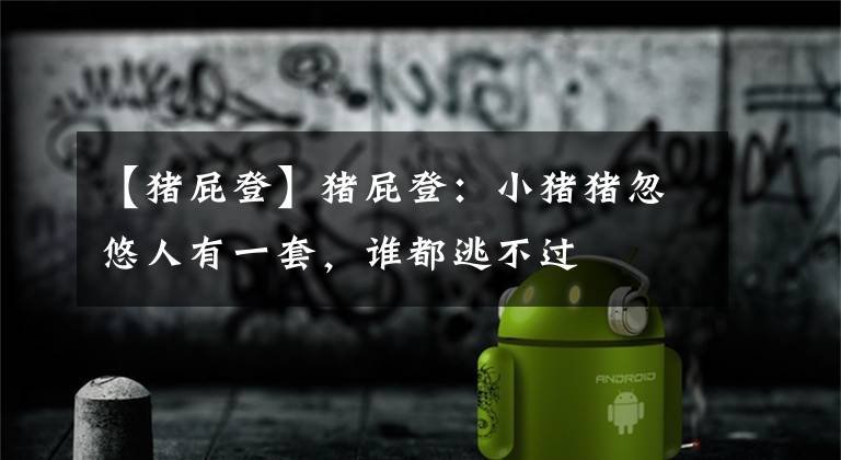 【猪屁登】猪屁登：小猪猪忽悠人有一套，谁都逃不过