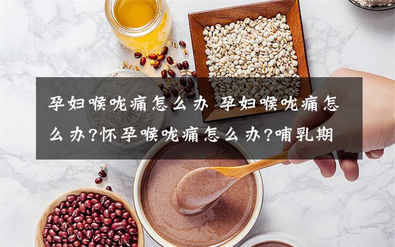 孕妇喉咙痛怎么办 孕妇喉咙痛怎么办?怀孕喉咙痛怎么办?哺乳期喉咙痛怎么办?