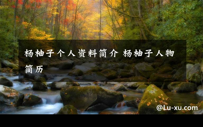 杨柚子个人资料简介 杨柚子人物简历