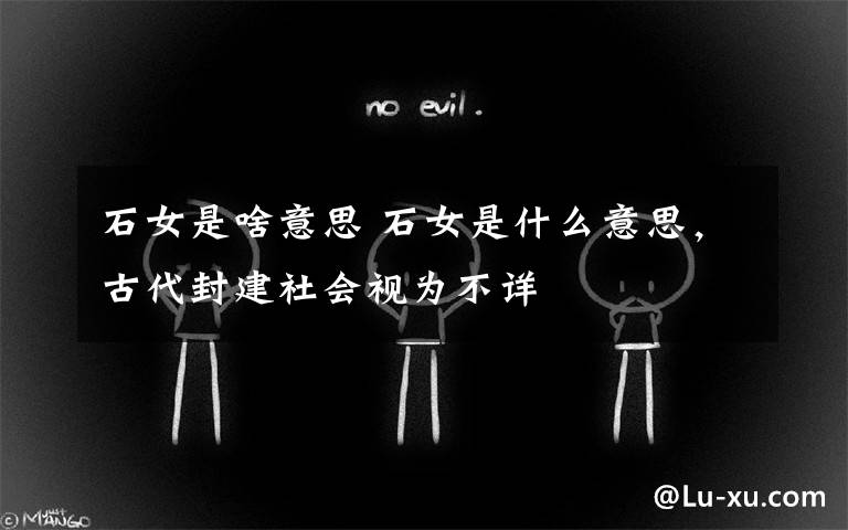 石女是啥意思 石女是什么意思,古代封建社会视为不详