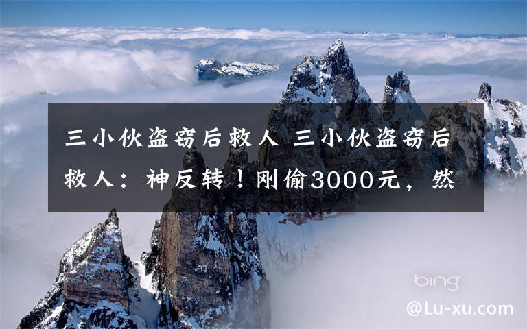 三小伙盗窃后救人 三小伙盗窃后救人：神反转！刚偷3000元，然后救了个坠河姑娘