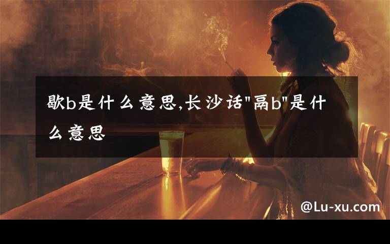 歇b是什么意思,长沙话