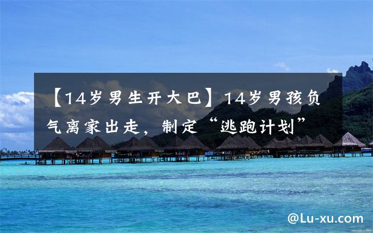 【14岁男生开大巴】14岁男孩负气离家出走，制定“逃跑计划”，露馅原因令人哭笑不得