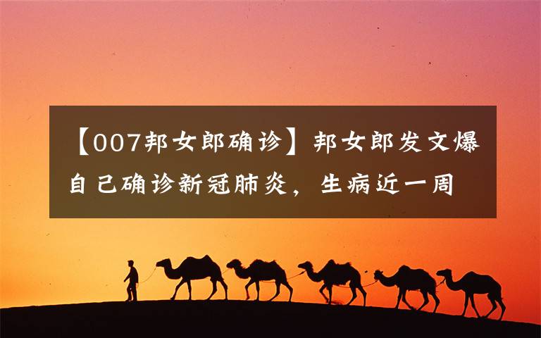 【007邦女郎确诊】邦女郎发文爆自己确诊新冠肺炎,生病近一周,在家隔离中