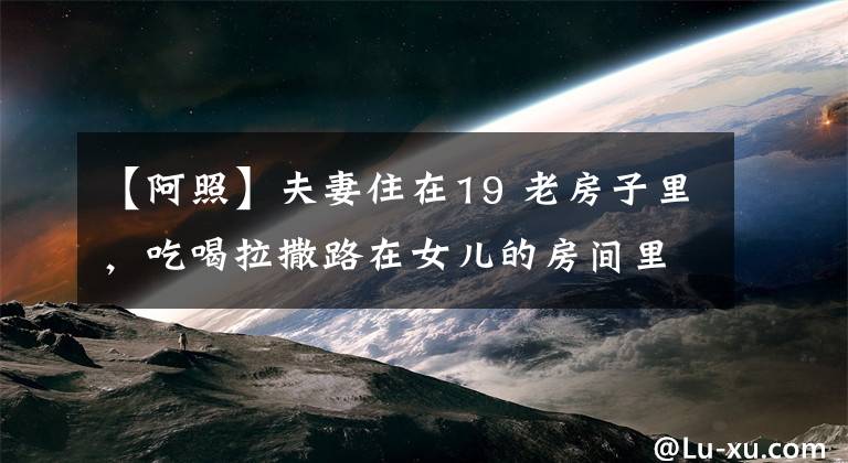 【阿照】夫妻住在19 老房子里，吃喝拉撒路在女儿的房间里进行，在床边洗澡！