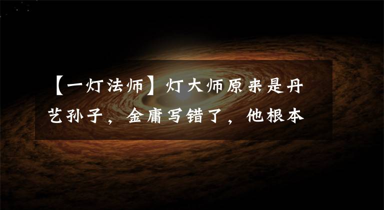 【一灯法师】灯大师原来是丹艺孙子,金庸写错了,他根本没有离开过家!