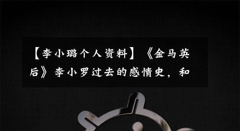 【李小璐个人资料】《金马英后》李小罗过去的感情史，和她“累赘”的八个男人。