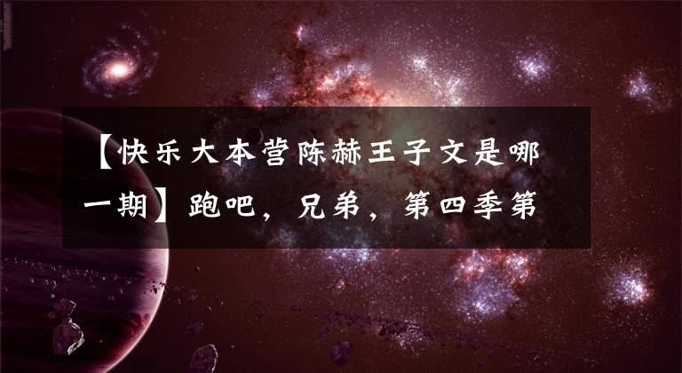 【快乐大本营陈赫王子文是哪一期】跑吧,兄弟,第四季第十二期在哪里录制跑男第四季第十二期嘉宾名单?