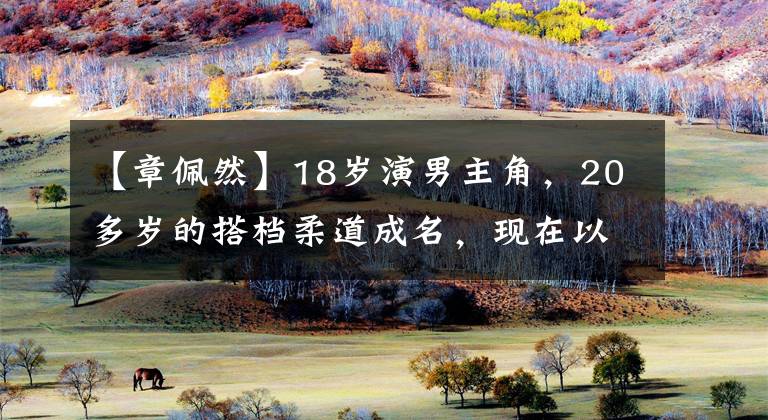 【章佩然】18岁演男主角，20多岁的搭档柔道成名，现在以一个角色再次走红。