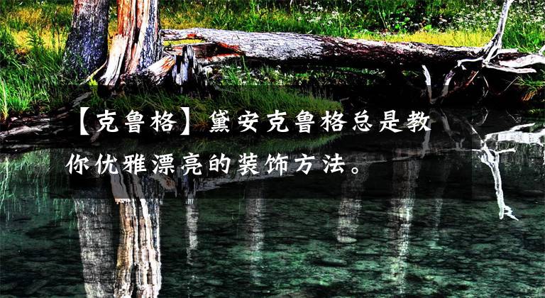 【克鲁格】黛安克鲁格总是教你优雅漂亮的装饰方法。