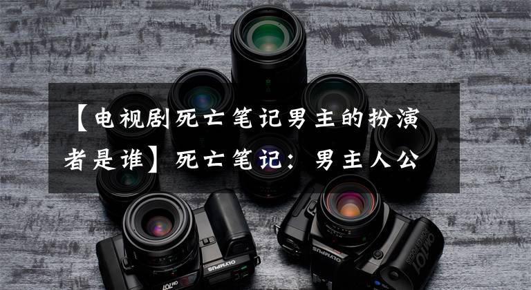 【电视剧死亡笔记男主的扮演者是谁】死亡笔记:男主人公居然是大坏蛋?两位男主人公的天才对决太值得一看了。