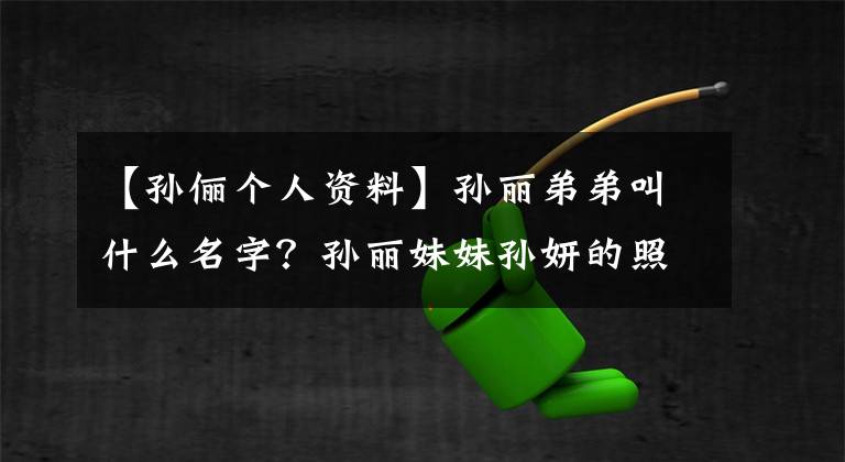 【孙俪个人资料】孙丽弟弟叫什么名字?孙丽妹妹孙妍的照片简介曝光