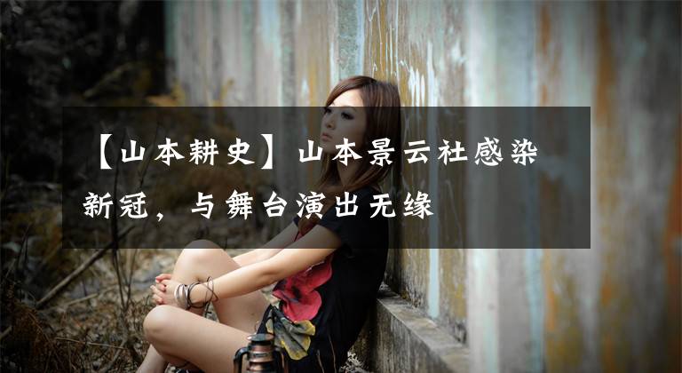 【山本耕史】山本景云社感染新冠，与舞台演出无缘