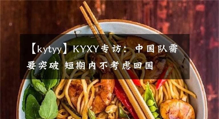 【kytyy】KYXY专访:中国队需要突破 短期内不考虑回国