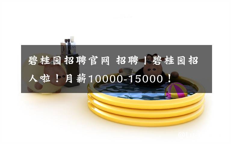 碧桂园招聘官网 招聘丨碧桂园招人啦!月薪10000-15000!