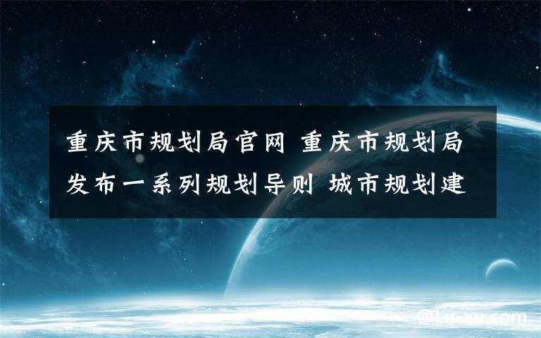 重庆市规划局官网 重庆市规划局发布一系列规划导则 城市规划建设有了新标准