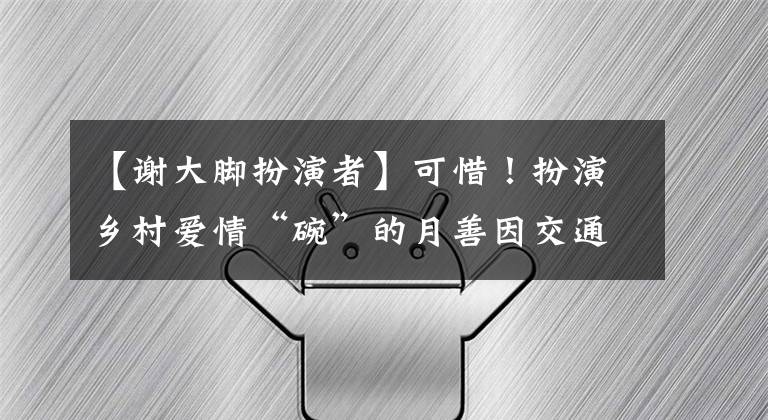 【谢大脚扮演者】可惜!扮演乡村爱情“碗”的月善因交通事故去世了