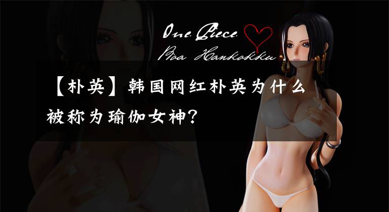 【朴英】韩国网红朴英为什么被称为瑜伽女神?