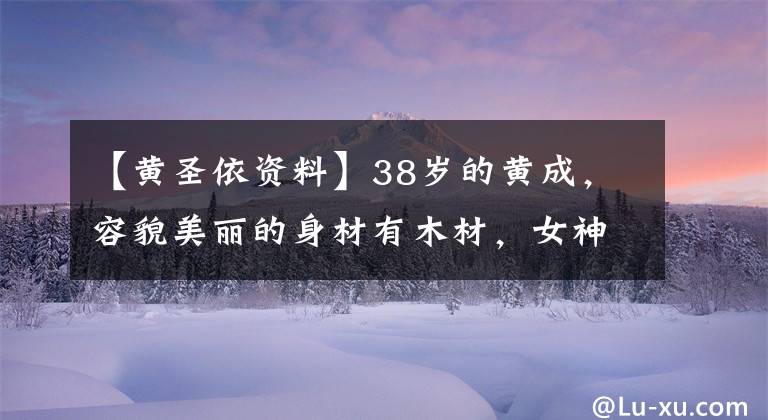 【黄圣依资料】38岁的黄成,容貌美丽的身材有木材,女神越来越有味道
