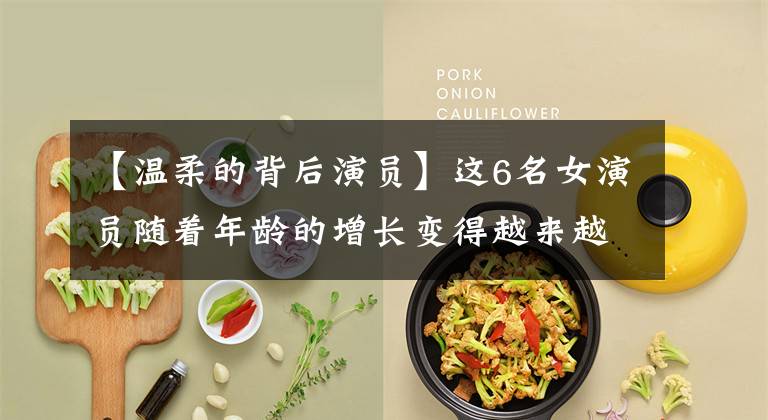 【温柔的背后演员】这6名女演员随着年龄的增长变得越来越漂亮，50多岁单身，都是“人类富贵花”