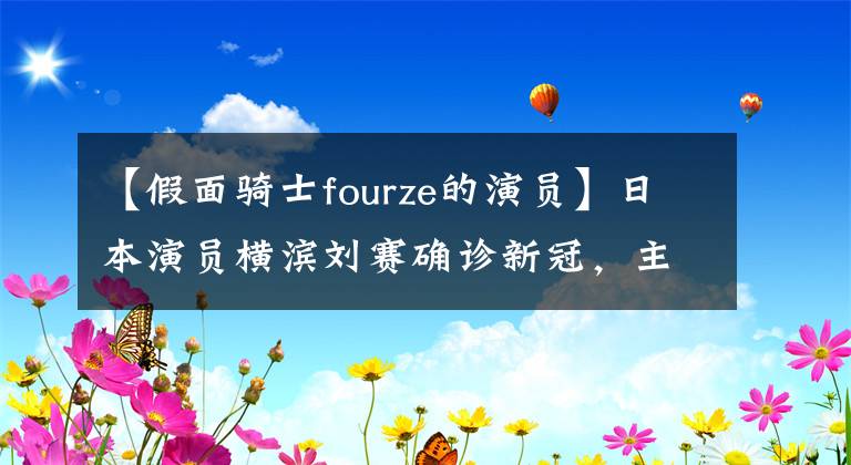 【假面骑士fourze的演员】日本演员横滨刘赛确诊新冠,主演《轮到你了》