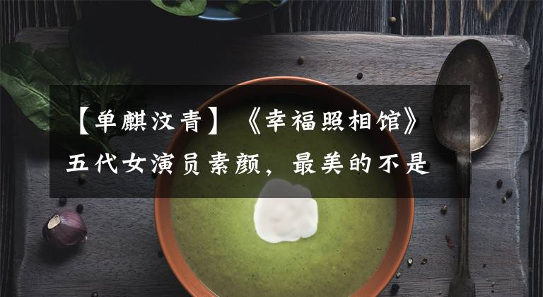 【单麒汶青】《幸福照相馆》五代女演员素颜，最美的不是女主，而是像林志玲的她。