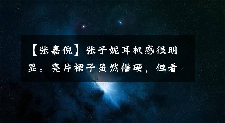 【张嘉倪】张子妮耳机感很明显。亮片裙子虽然僵硬,但看起来不胖。气质看起来很特别。