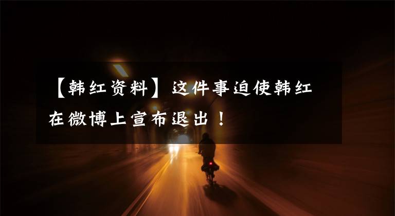 【韩红资料】这件事迫使韩红在微博上宣布退出！