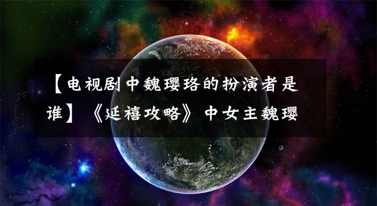 【电视剧中魏璎珞的扮演者是谁】《延禧攻略》中女主魏璎珞啊,为什么这么漂亮!原来.