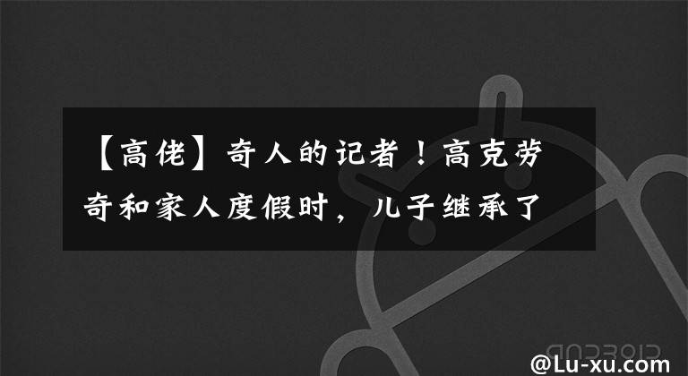 【高佬】奇人的记者!高克劳奇和家人度假时,儿子继承了父亲的竹竿腿