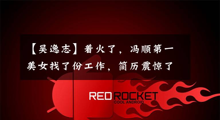 【吴逸志】着火了,冯顺第一美女找了份工作,简历震惊了全国!