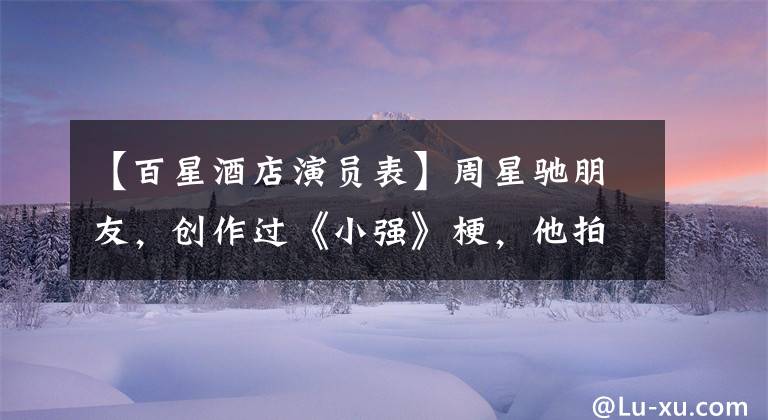 【百星酒店演员表】周星驰朋友,创作过《小强》梗,他拍摄了99年香港电影票房亚军作品。