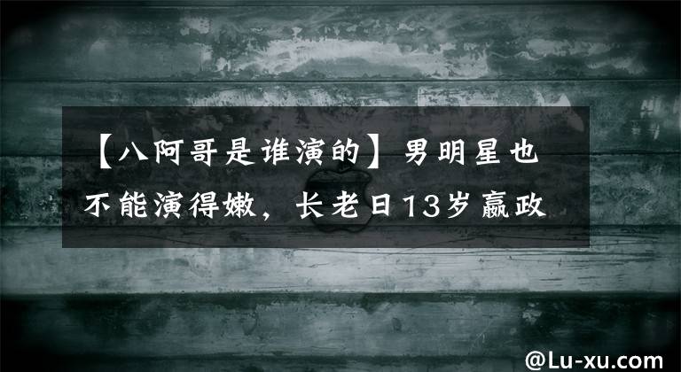 【八阿哥是谁演的】男明星也不能演得嫩，长老日13岁嬴政，42岁李晨挑战高中生。