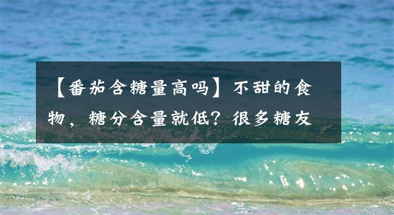 【番茄含糖量高吗】不甜的食物，糖分含量就低？很多糖友可能存在误解