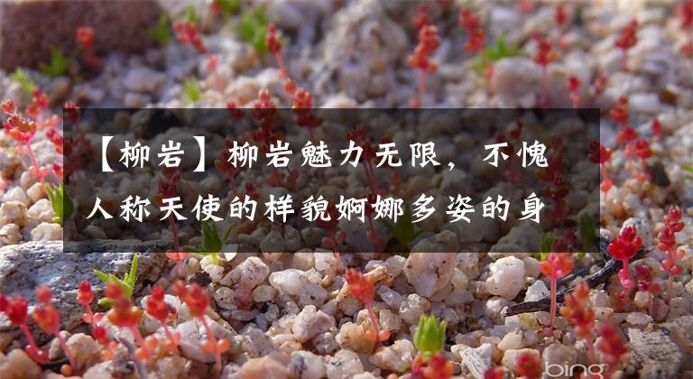 【柳岩】柳岩魅力无限，不愧人称天使的样貌婀娜多姿的身材，更显楚楚动人