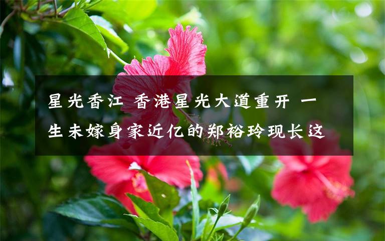 星光香江 香港星光大道重开 一生未嫁身家近亿的郑裕玲现长这样