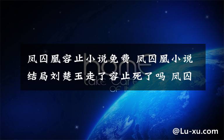 凤囚凰容止小说免费 凤囚凰小说结局刘楚玉走了容止死了吗 凤囚凰小说结局曝光