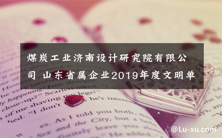 煤炭工业济南设计研究院有限公司 山东省属企业2019年度文明单位（社区）申报、复查名单公示