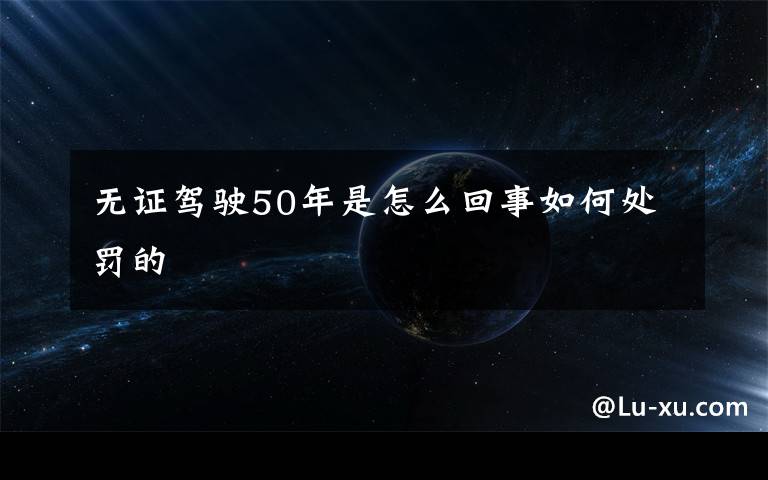 无证驾驶50年是怎么回事如何处罚的