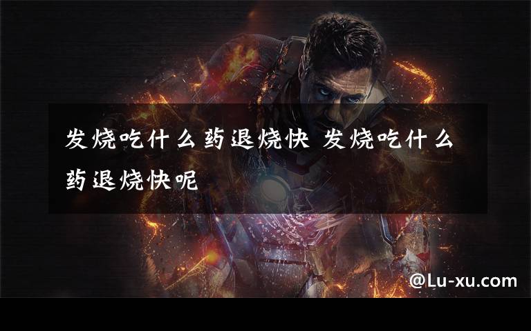 发烧吃什么药退烧快 发烧吃什么药退烧快呢