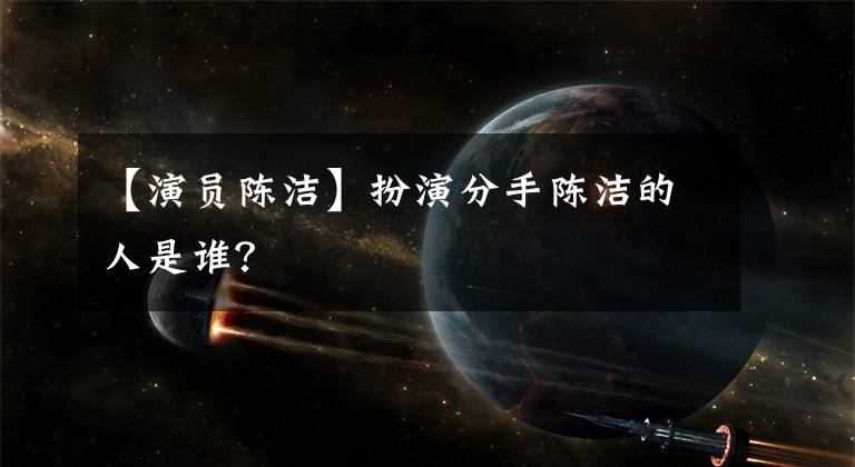 【演员陈洁】扮演分手陈洁的人是谁？